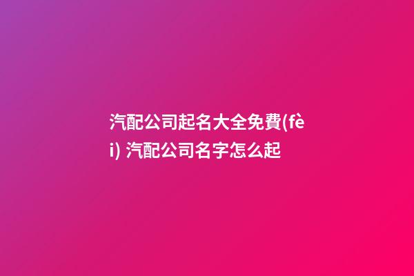 汽配公司起名大全免費(fèi) 汽配公司名字怎么起-第1張-公司起名-玄機(jī)派